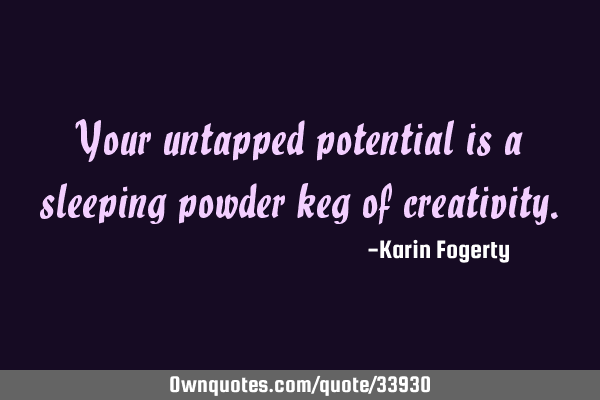 Your untapped potential is a sleeping powder keg of