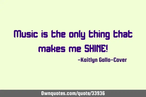 Music is the only thing that makes me SHINE!