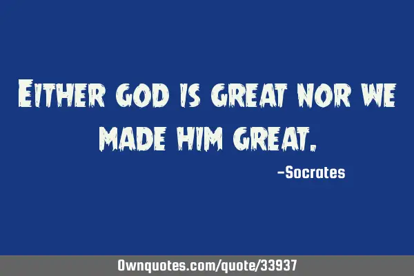 Either god is great nor we made him