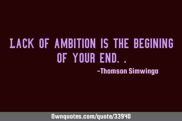 Lack of ambition is the begining of your