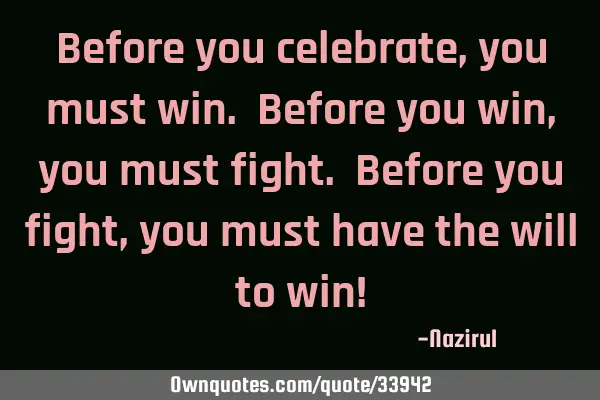Before you celebrate, you must win. Before you win, you must fight. Before you fight, you must have