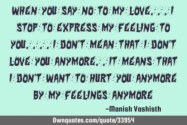 When you say no to my love...i stop to express my feeling to you....i don