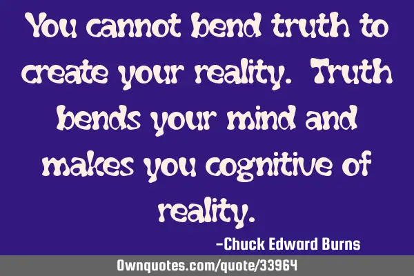 You cannot bend truth to create your reality. Truth bends your mind and makes you cognitive of