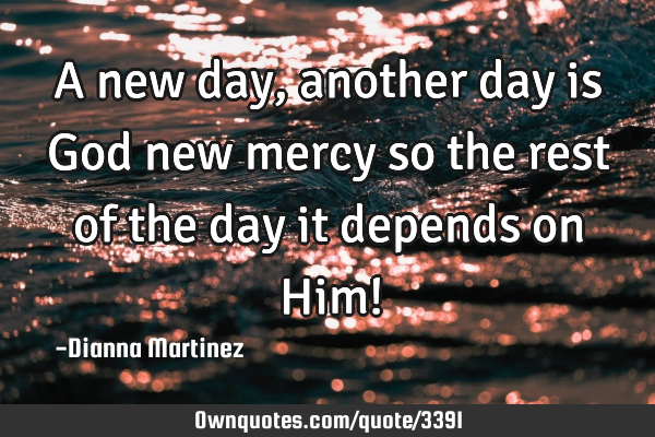 A new day, another day is God new mercy so the rest of the day it depends on Him!