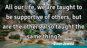 All our life, we are taught to be supportive of others, but are the others also taught the same