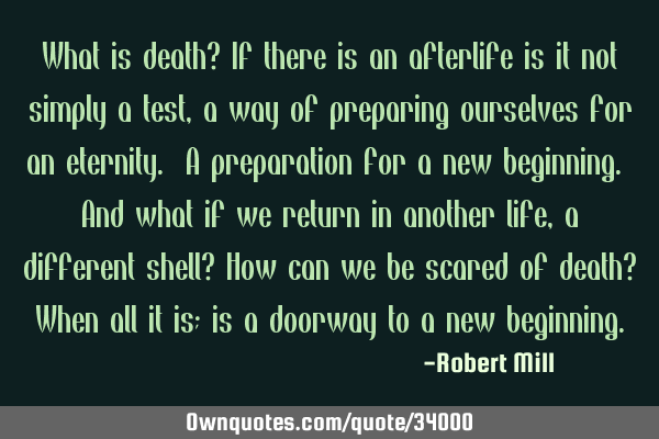 What is death? If there is an afterlife is it not simply a test, a way of preparing ourselves for