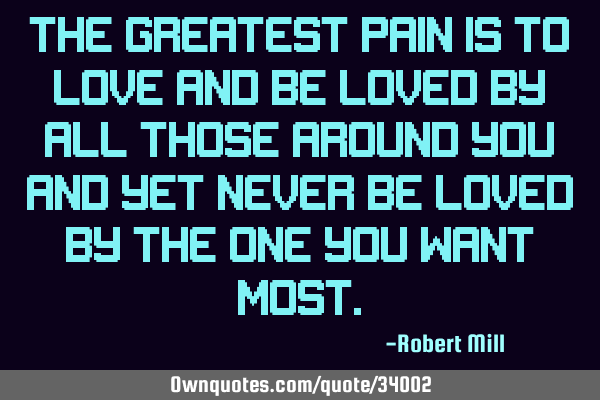 The greatest pain is to love and be loved by all those around you and yet never be loved by the one