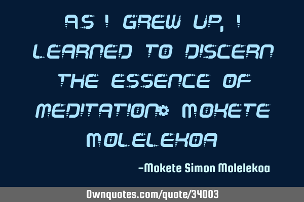 As i grew up, i learned to discern the essence of meditation~ Mokete M