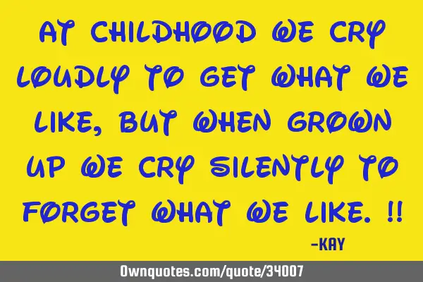 At Childhood We Cry Loudly To GET What We Like, But When Grown Up We Cry Silently To FORGET What We