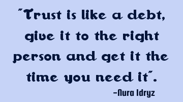 Trust is like a debt, give it to the right person and get it the time you need