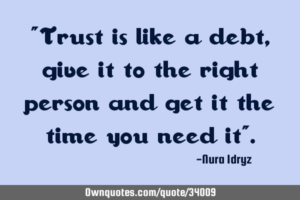 Trust is like a debt, give it to the right person and get it the time you need