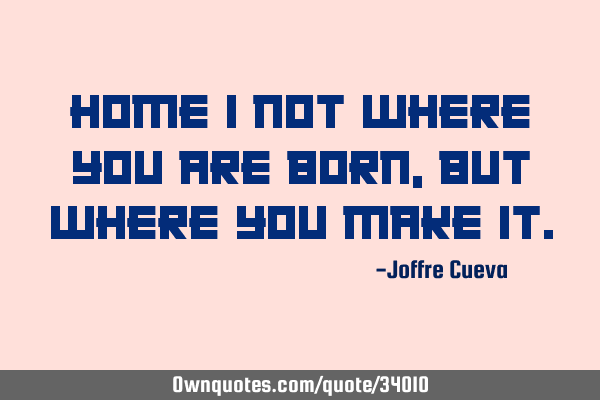 Home I not where you are born, but where you make