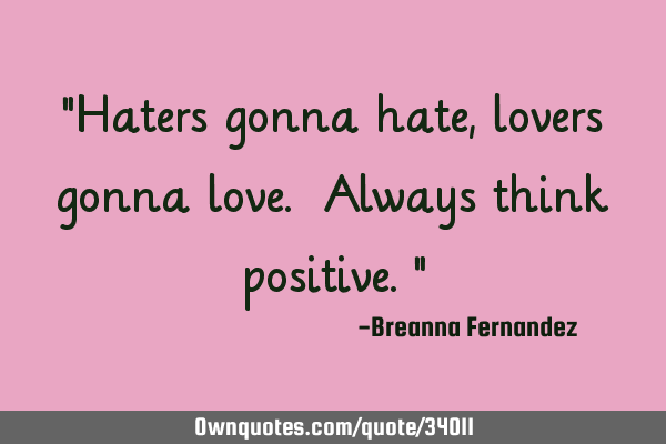 "Haters gonna hate, lovers gonna love. Always think positive."