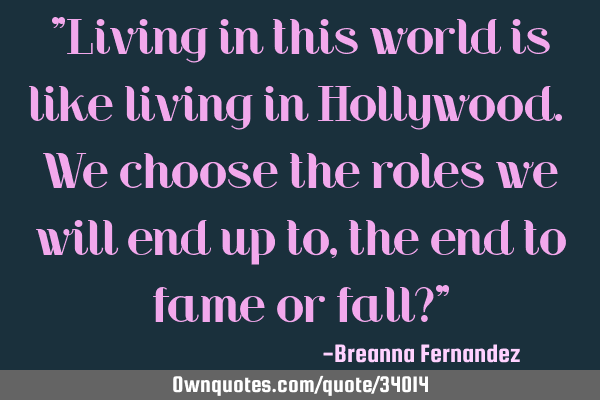 "Living in this world is like living in Hollywood. We choose the roles we will end up to, the end