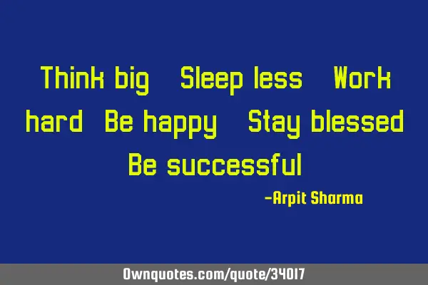 Think big - Sleep less - Work hard- Be happy - Stay blessed- Be