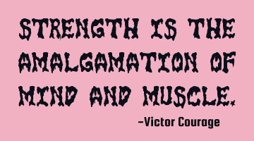 Strength is the amalgamation of mind and muscle.