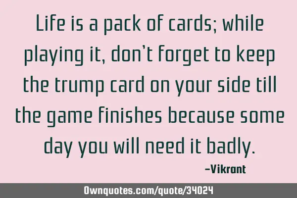 Life is a pack of cards; while playing it, don’t forget to keep the trump card on your side till