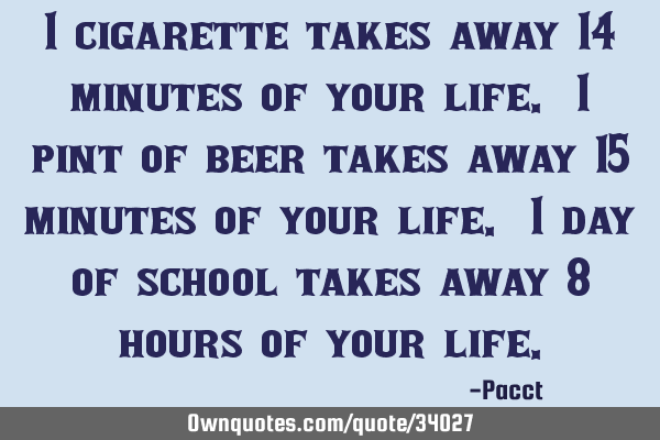 1 cigarette takes away 14 minutes of your life. 1 pint of beer takes away 15 minutes of your life. 1