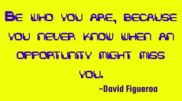 Be who you are, because you never know when an opportunity might miss you.