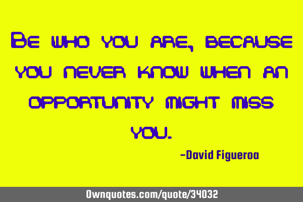 Be who you are, because you never know when an opportunity might miss