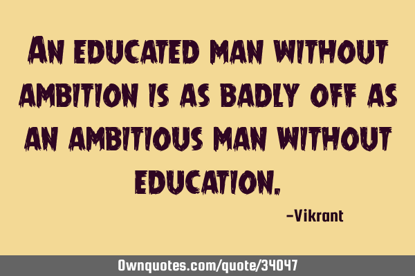 An educated man without ambition is as badly off as an ambitious man without