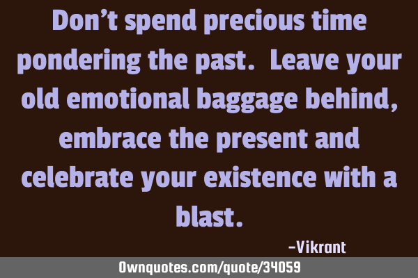 Don’t spend precious time pondering the past. Leave your old emotional baggage behind, embrace