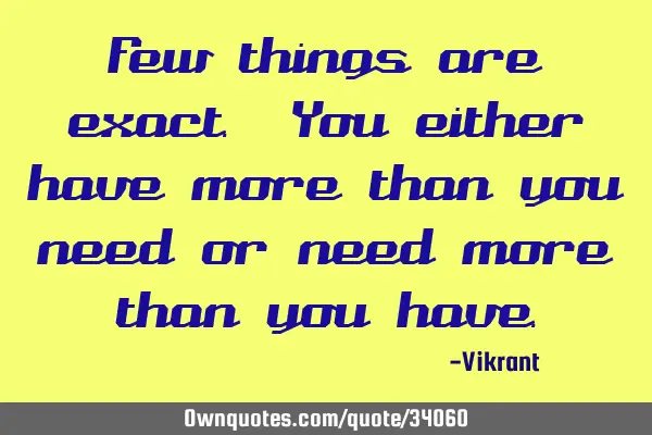 Few things are exact. You either have more than you need or need more than you