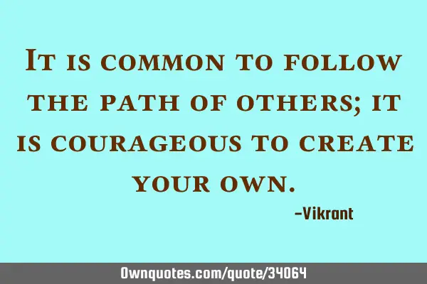 It is common to follow the path of others; it is courageous to create your
