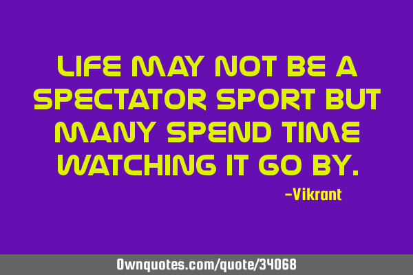 Life may not be a spectator sport but many spend time watching it go