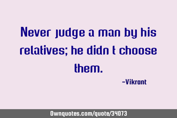 Never judge a man by his relatives; he didn’t choose