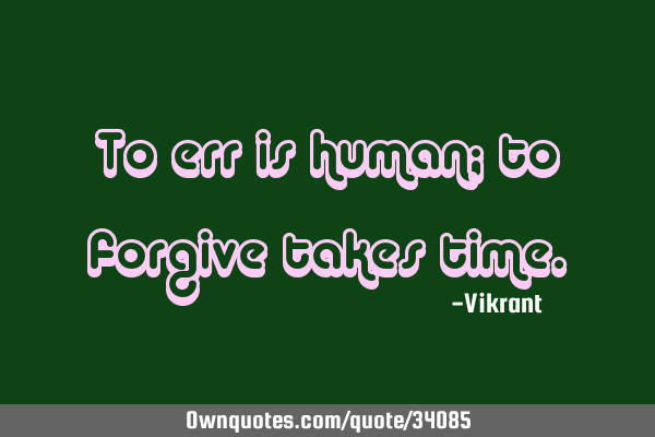 To err is human; to forgive takes