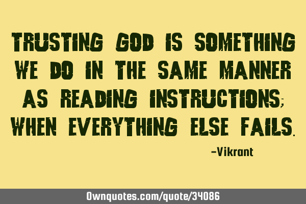 Trusting God is something we do in the same manner as reading instructions; when everything else