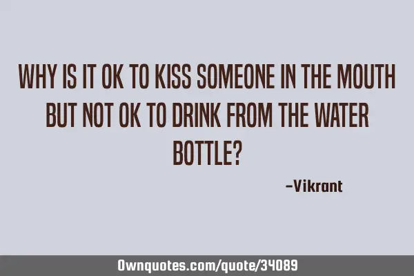 Why is it OK to kiss someone in the mouth but not OK to drink from the water bottle?