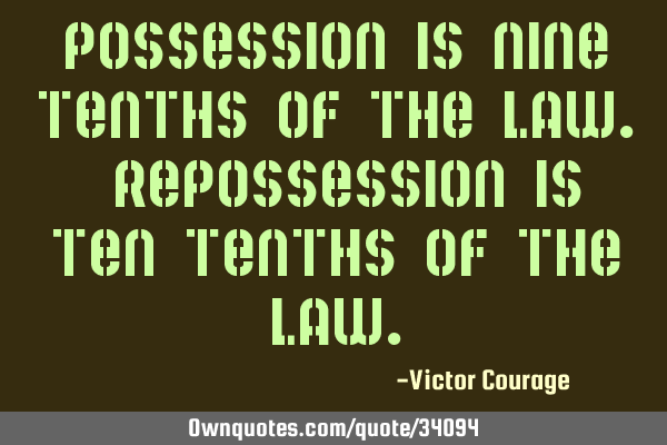Possession is nine tenths of the law. Repossession is ten tenths of the