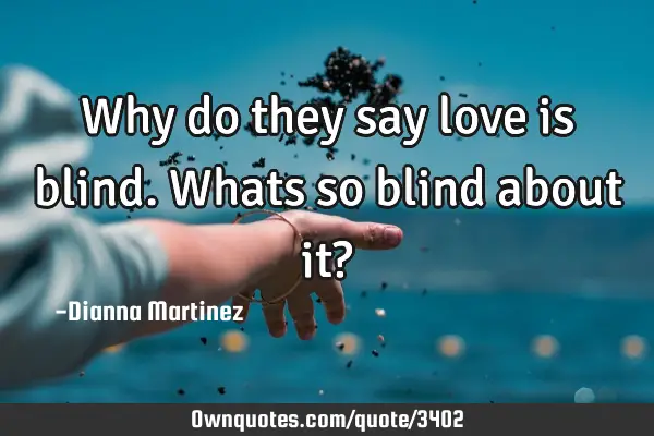 Why do they say love is blind. Whats so blind about it?