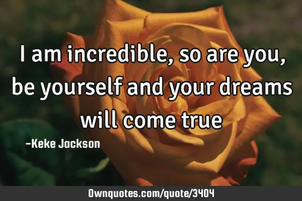 I am incredible, so are you, be yourself and your dreams will come