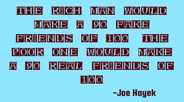 The rich man would make a 90 fake friends of 100, the poor one would make a 90 real friends of 100.