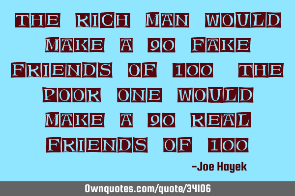 The rich man would make a 90 fake friends of 100, the poor one would make a 90 real friends of 100