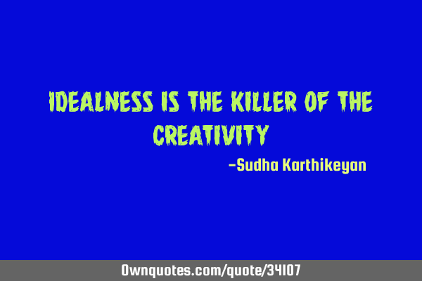 Idealness is the killer of the