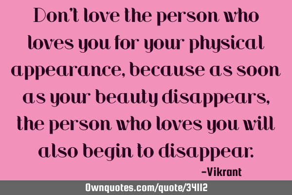 Don’t love the person who loves you for your physical appearance, because as soon as your beauty