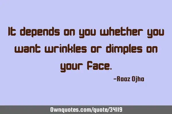 It depends on you whether you want wrinkles or dimples on your