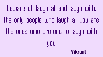 Beware of laugh at and laugh with; the only people who laugh at you are the ones who pretend to