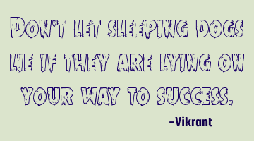 Don’t let sleeping dogs lie if they are lying on your way to success.