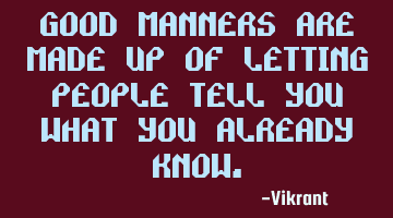 Good manners are made up of letting people tell you what you already know.