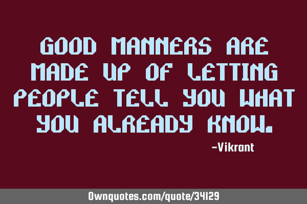 Good manners are made up of letting people tell you what you already