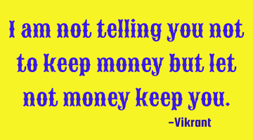 I am not telling you not to keep money but let not money keep you.