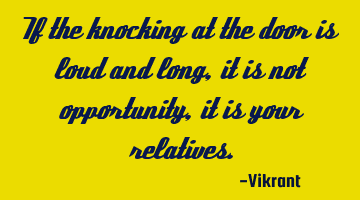 If the knocking at the door is loud and long, it is not opportunity, it is your relatives.