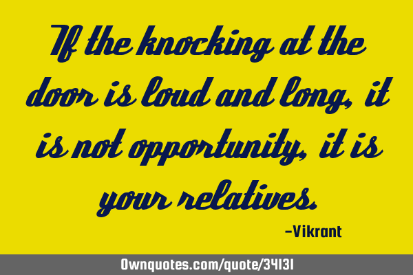 If the knocking at the door is loud and long, it is not opportunity, it is your