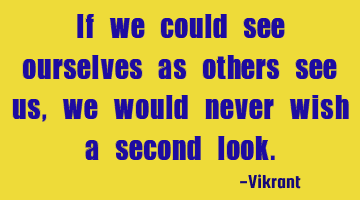 If we could see ourselves as others see us, we would never wish a second look.