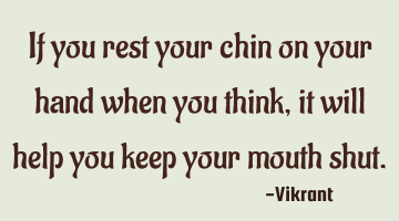 If you rest your chin on your hand when you think, it will help you keep your mouth shut.
